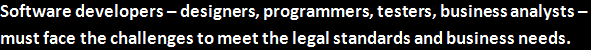 Software developers – designers, programmers, testers, business analysts – must face the challenges to meet the legal standards and business needs.