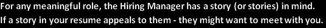 For any meaningful role, the Hiring Manager has a story (or stories) in mind. If the story in your resume appeals to them - they might want to meet with you.
